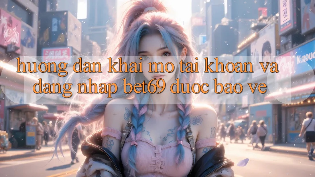 Hướng Dẫn Khai mở tài khoản Và Đăng Nhập Bet69 Được bảo vệ Hướng Dẫn Khai mở tài khoản Và Đăng Nhập Bet69 Được bảo vệ