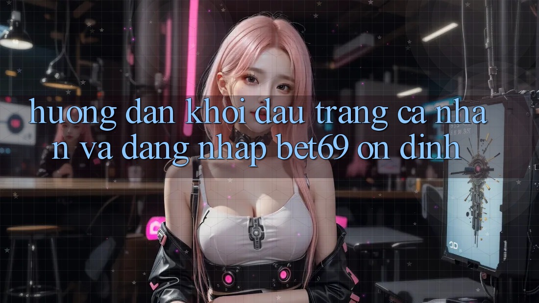 Hướng Dẫn Khởi đầu trang cá nhân Và Đăng Nhập Bet69 Ổn định Hướng Dẫn Khởi đầu trang cá nhân Và Đăng Nhập Bet69 Ổn định
