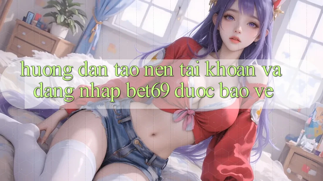 Hướng Dẫn Tạo nên tài khoản Và Đăng Nhập Bet69 Được bảo vệ Hướng Dẫn Tạo nên tài khoản Và Đăng Nhập Bet69 Được bảo vệ