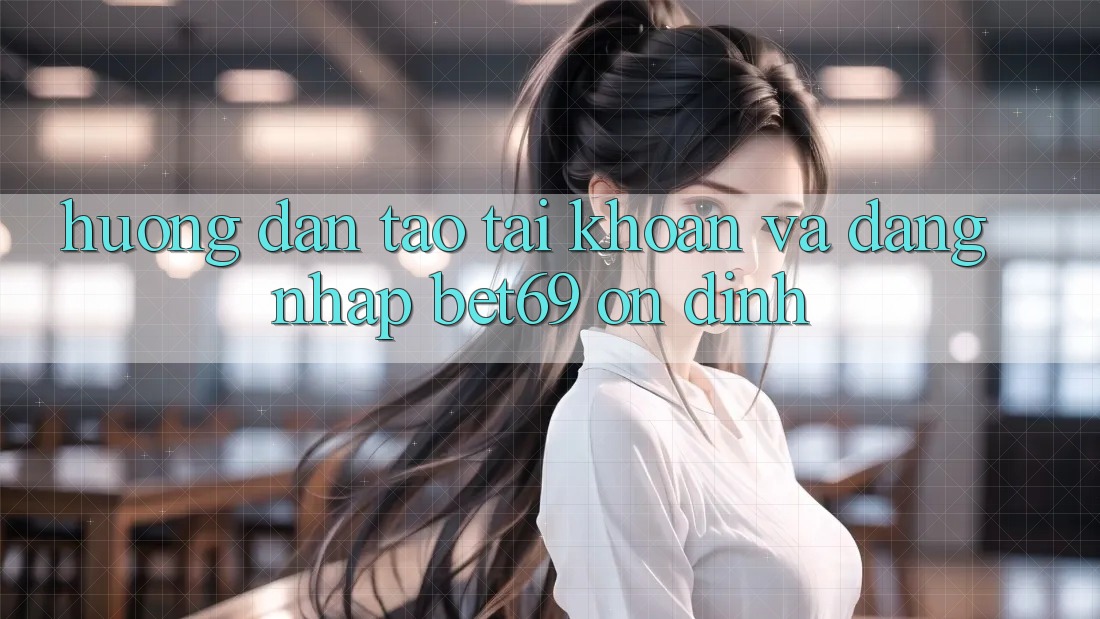 Hướng Dẫn Tạo tài khoản Và Đăng Nhập Bet69 Ổn định Hướng Dẫn Tạo tài khoản Và Đăng Nhập Bet69 Ổn định