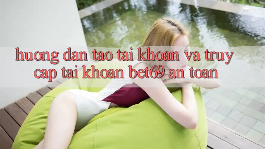 Hướng Dẫn Tạo tài khoản Và Truy cập tài khoản Bet69 An Toàn Hướng Dẫn Tạo tài khoản Và Truy cập tài khoản Bet69 An Toàn