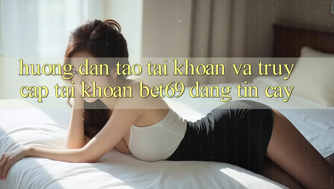 Hướng Dẫn Tạo tài khoản Và Truy cập tài khoản Bet69 Đáng tin cậy Hướng Dẫn Tạo tài khoản Và Truy cập tài khoản Bet69 Đáng tin cậy