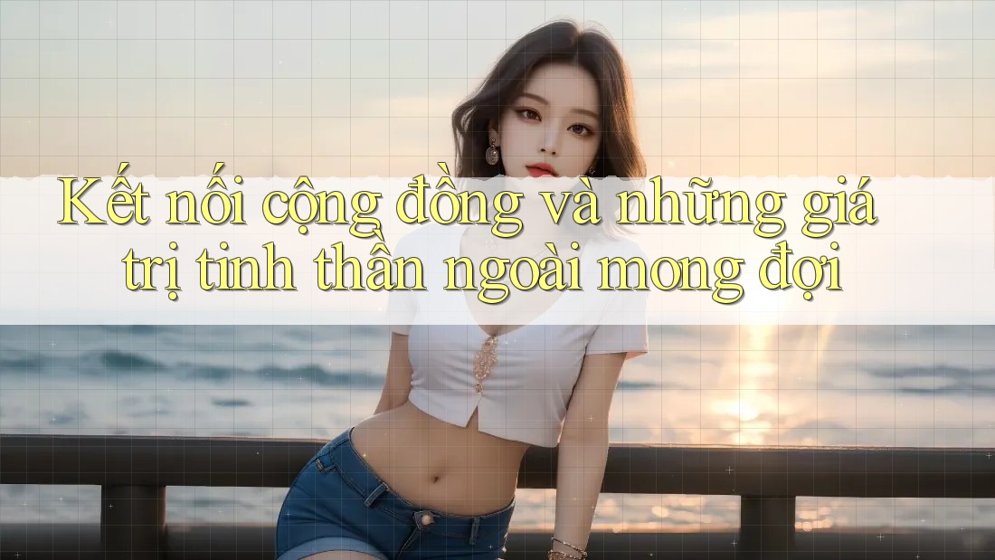 Kết nối cộng đồng và những giá trị tinh thần ngoài mong đợi Kết nối cộng đồng và những giá trị tinh thần ngoài mong đợi