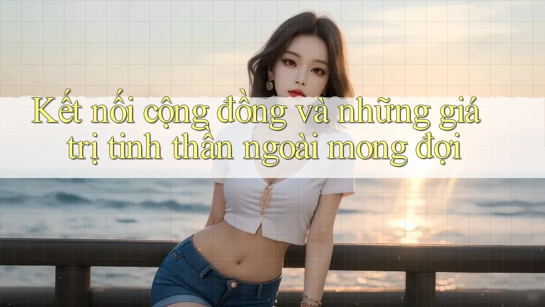 Kết nối cộng đồng và những giá trị tinh thần ngoài mong đợi Kết nối cộng đồng và những giá trị tinh thần ngoài mong đợi