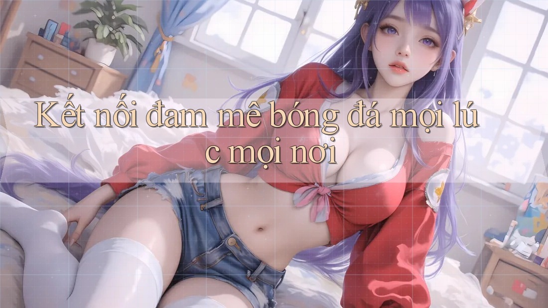 Kết Nối Đam Mê Bóng Đá Mọi Lúc Mọi Nơi