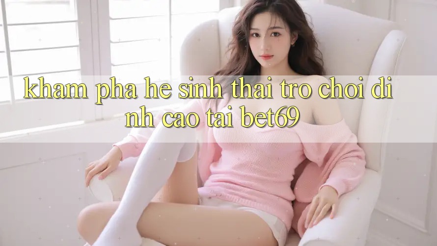 Khám Phá Hệ Sinh Thái Trò Chơi Đỉnh cao Tại Bet69
