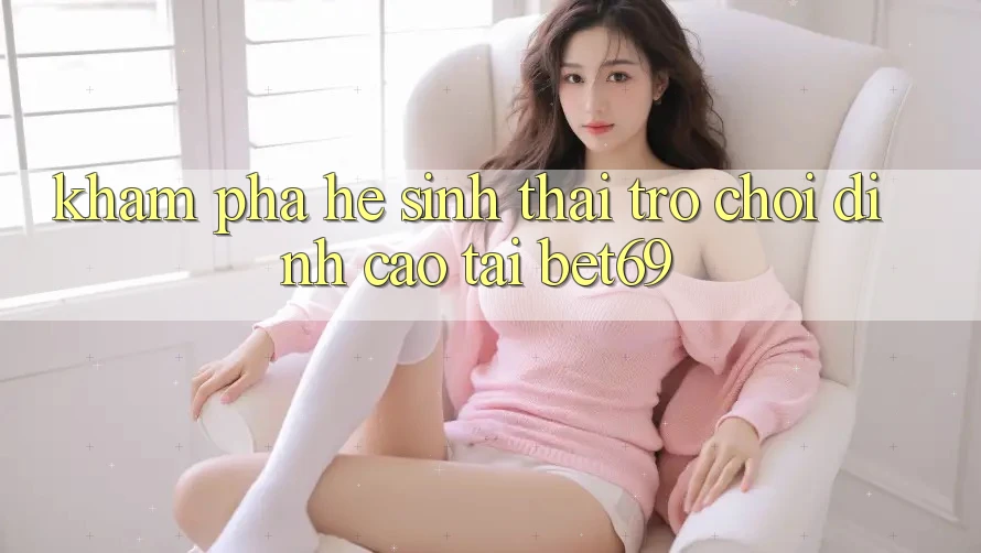 Khám Phá Hệ Sinh Thái Trò Chơi Đỉnh Cao Tại Bet69