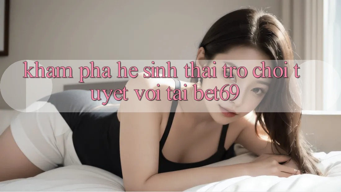 Khám Phá Hệ Sinh Thái Trò Chơi Tuyệt vời Tại Bet69 Khám Phá Hệ Sinh Thái Trò Chơi Tuyệt vời Tại Bet69