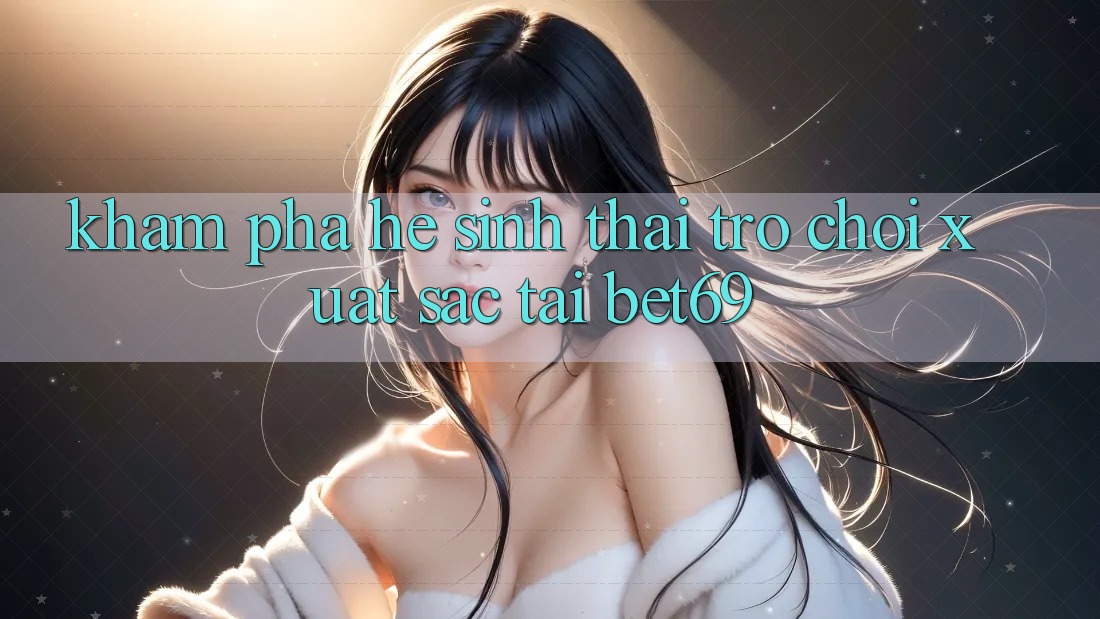 Khám Phá Hệ Sinh Thái Trò Chơi Xuất sắc Tại Bet69 Khám Phá Hệ Sinh Thái Trò Chơi Xuất sắc Tại Bet69