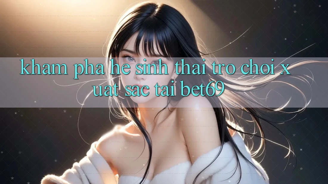 Khám Phá Hệ Sinh Thái Trò Chơi Xuất sắc Tại Bet69 Khám Phá Hệ Sinh Thái Trò Chơi Xuất sắc Tại Bet69