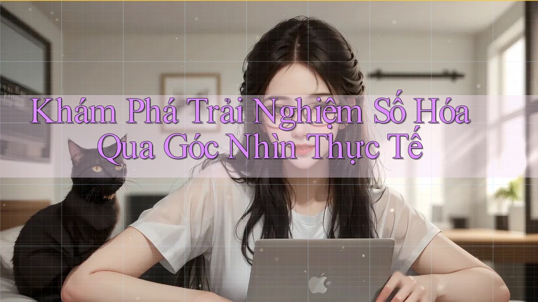 Khám Phá Trải Nghiệm Số Hóa Qua Góc Nhìn Thực Tế