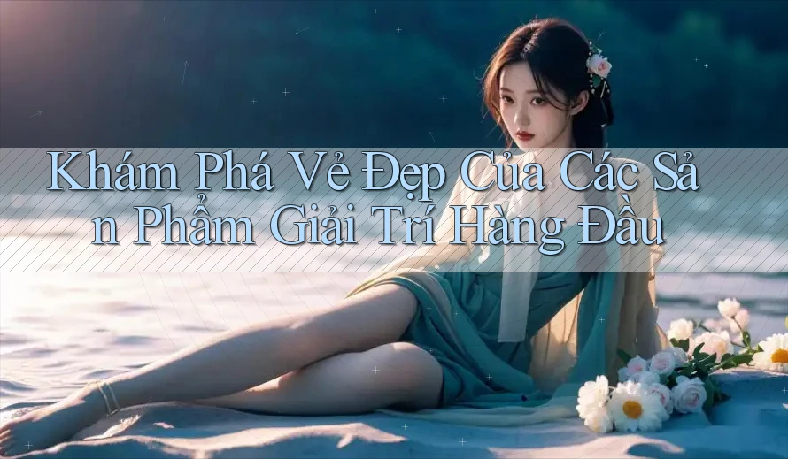 Khám Phá Vẻ Đẹp Của Các Sản Phẩm Giải Trí Hàng Đầu