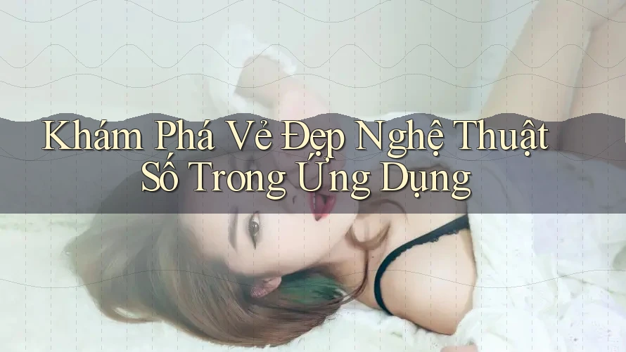 Khám Phá Vẻ Đẹp Nghệ Thuật Số Trong Ứng Dụng