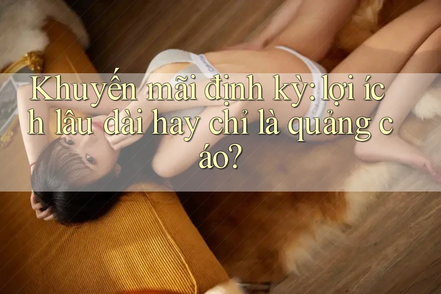 Khuyến mãi định kỳ: lợi ích lâu dài hay chỉ là quảng cáo? Khuyến mãi định kỳ: lợi ích lâu dài hay chỉ là quảng cáo?