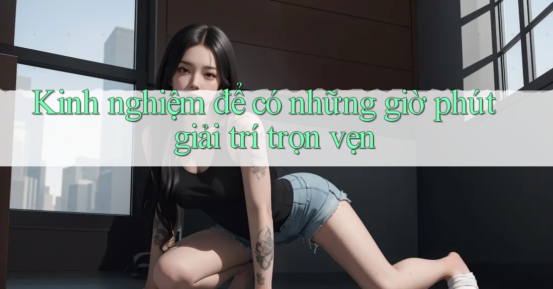 Kinh nghiệm để có những giờ phút giải trí trọn vẹn