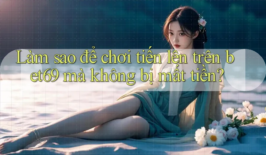 Làm sao để chơi tiến lên trên bet69 mà không bị mất tiền?