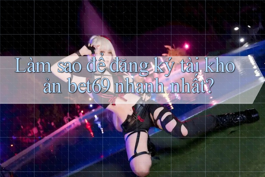 Làm sao để đăng ký tài khoản bet69 nhanh nhất?