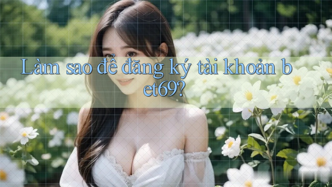 Làm sao để đăng ký tài khoản bet69? Làm sao để đăng ký tài khoản bet69?