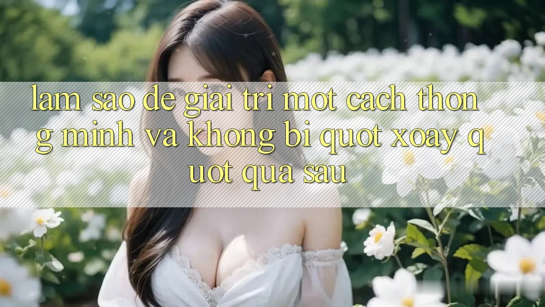 Làm sao để giải trí một cách thông minh và không bị " xoáy" quá sâu? Làm sao để giải trí một cách thông minh và không bị " xoáy" quá sâu?