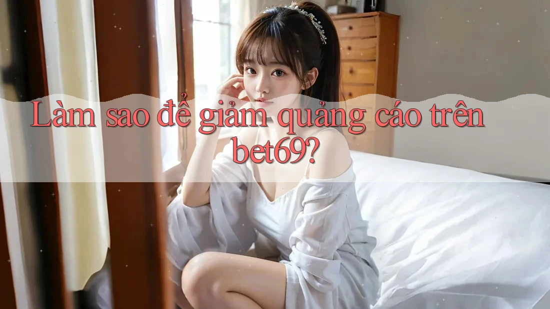 Làm sao để giảm quảng cáo trên bet69?