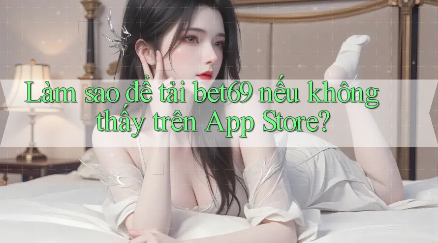 Làm sao để tải bet69 nếu không thấy trên App Store?