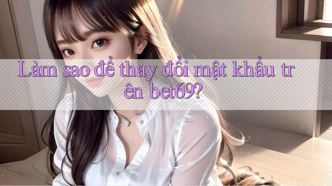 Làm sao để thay đổi mật khẩu trên bet69? Làm sao để thay đổi mật khẩu trên bet69?