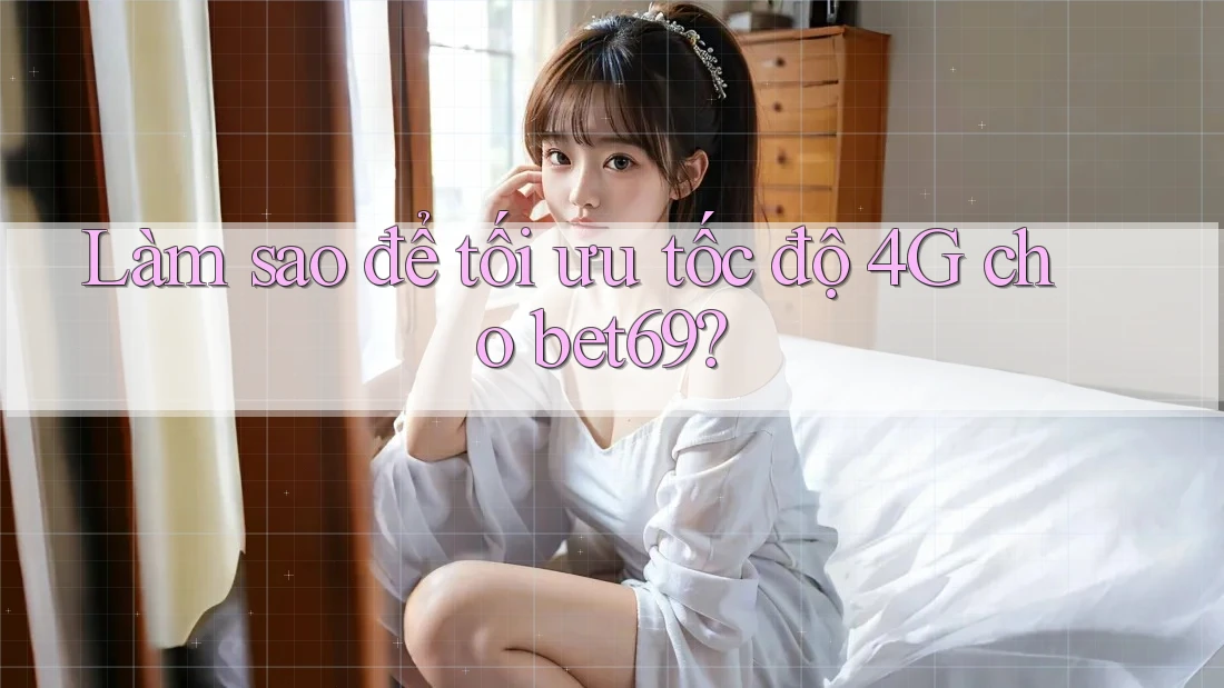 Làm sao để tối ưu tốc độ 4G cho bet69? Làm sao để tối ưu tốc độ 4G cho bet69?