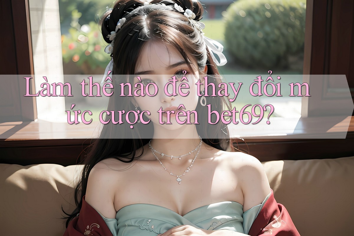 Làm thế nào để thay đổi mức cược trên bet69? Làm thế nào để thay đổi mức cược trên bet69?
