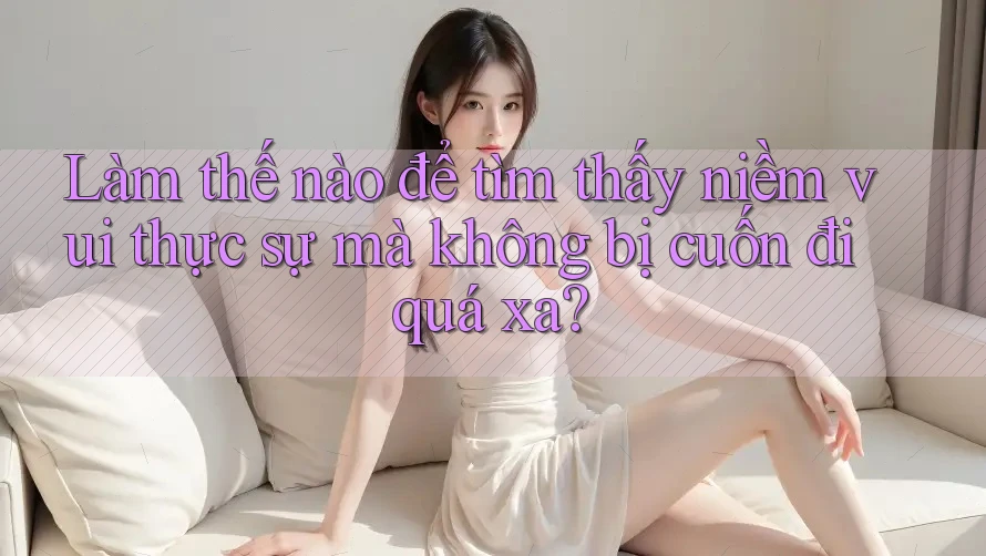 Làm thế nào để tìm thấy niềm vui thực sự mà không bị cuốn đi quá xa? Làm thế nào để tìm thấy niềm vui thực sự mà không bị cuốn đi quá xa?