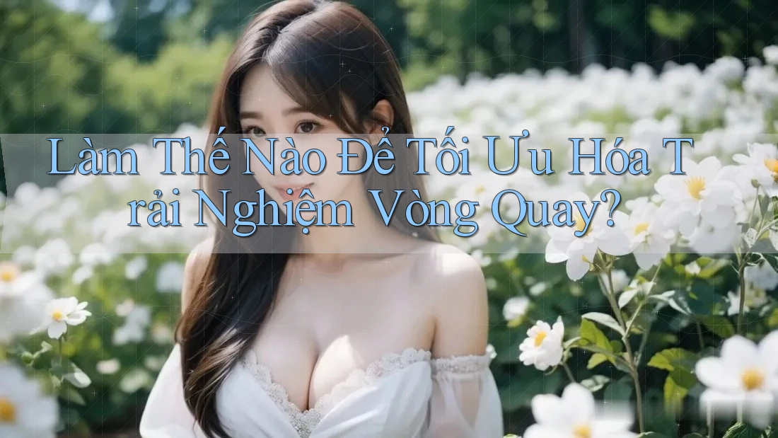 Làm Thế Nào Để Tối Ưu Hóa Trải Nghiệm Vòng Quay? Làm Thế Nào Để Tối Ưu Hóa Trải Nghiệm Vòng Quay?