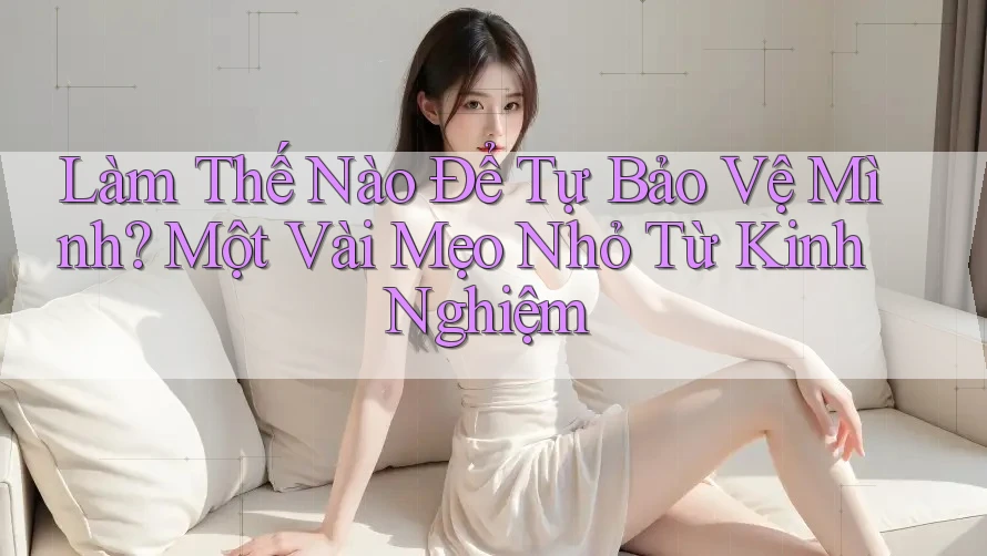 Làm Thế Nào Để Tự Bảo Vệ Mình? Một Vài Mẹo Nhỏ Từ Kinh Nghiệm