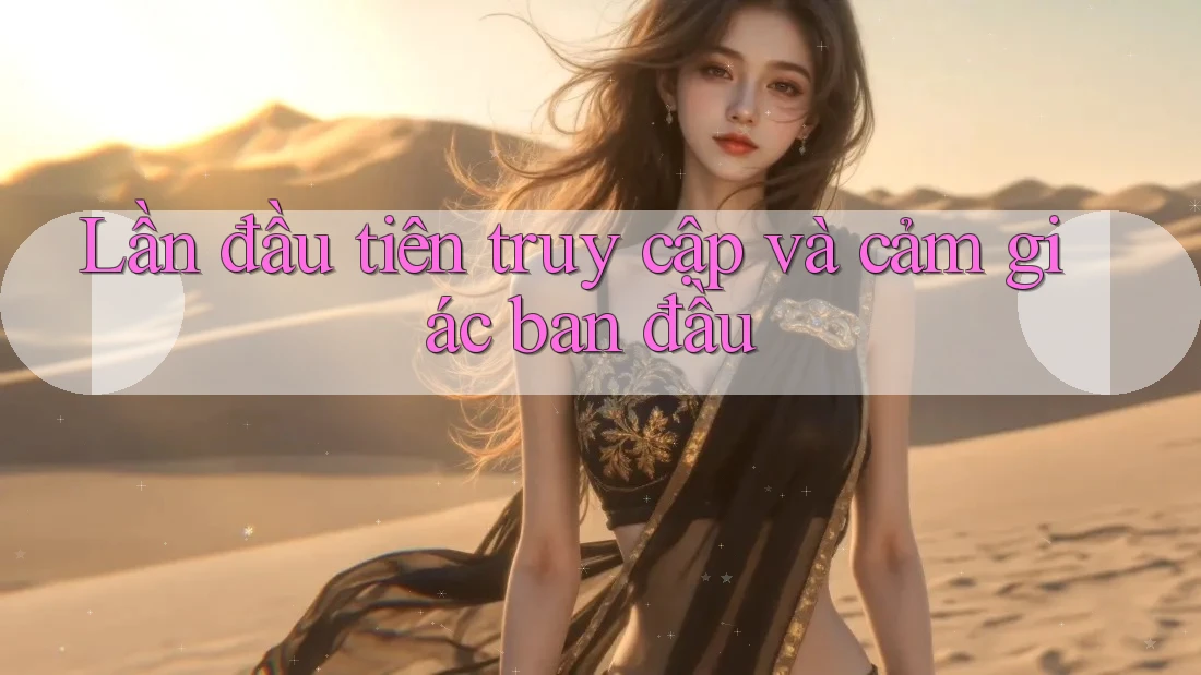 Lần đầu tiên truy cập và cảm giác ban đầu Lần đầu tiên truy cập và cảm giác ban đầu