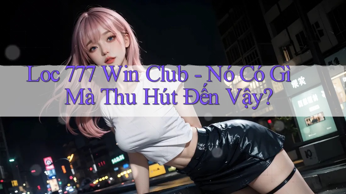 Loc 777 Win Club - Nó Có Gì Mà Thu Hút Đến Vậy? Loc 777 Win Club - Nó Có Gì Mà Thu Hút Đến Vậy?