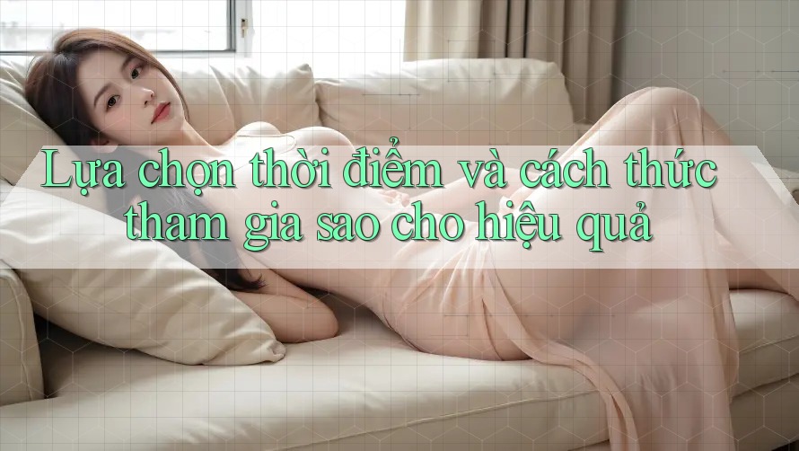 Lựa chọn thời điểm và cách thức tham gia sao cho hiệu quả