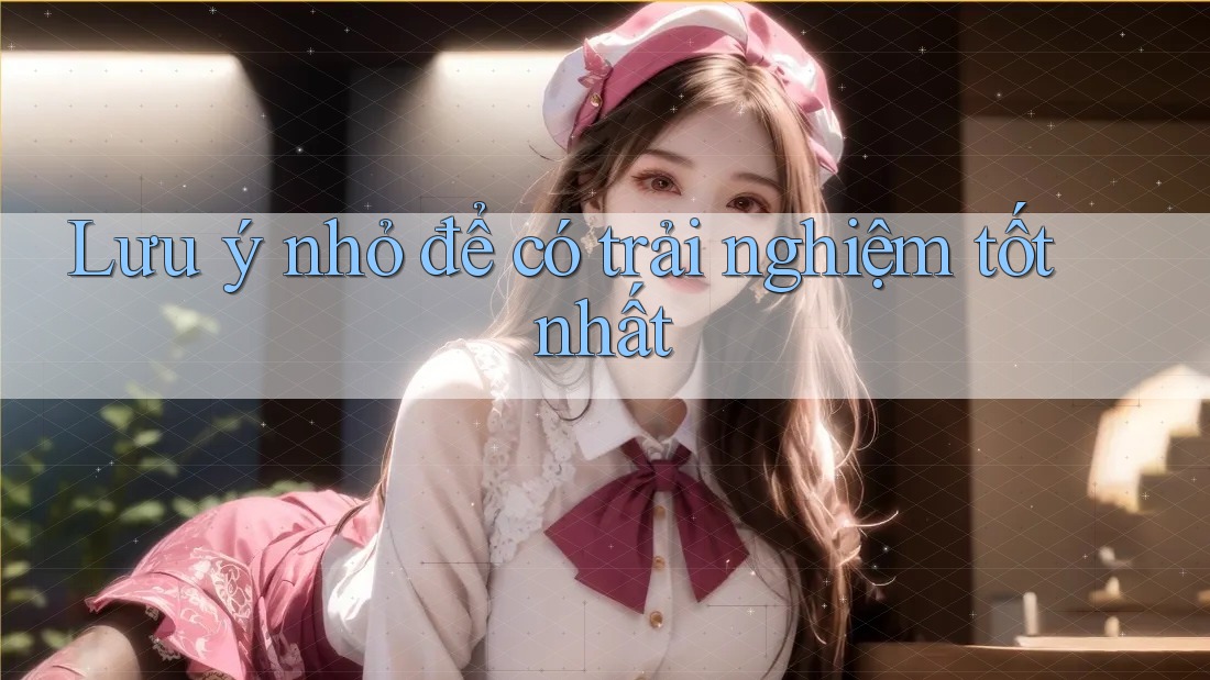 Lưu ý nhỏ để có trải nghiệm tốt nhất Lưu ý nhỏ để có trải nghiệm tốt nhất