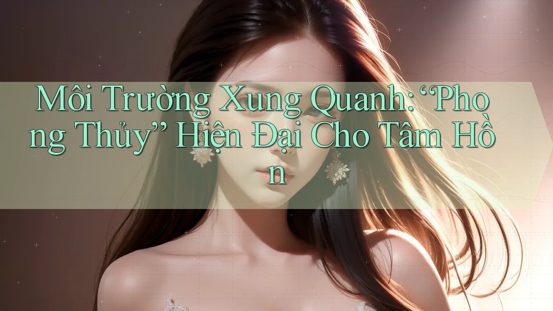 Môi Trường Xung Quanh: “Phong Thủy” Hiện Đại Cho Tâm Hồn Môi Trường Xung Quanh: “Phong Thủy” Hiện Đại Cho Tâm Hồn