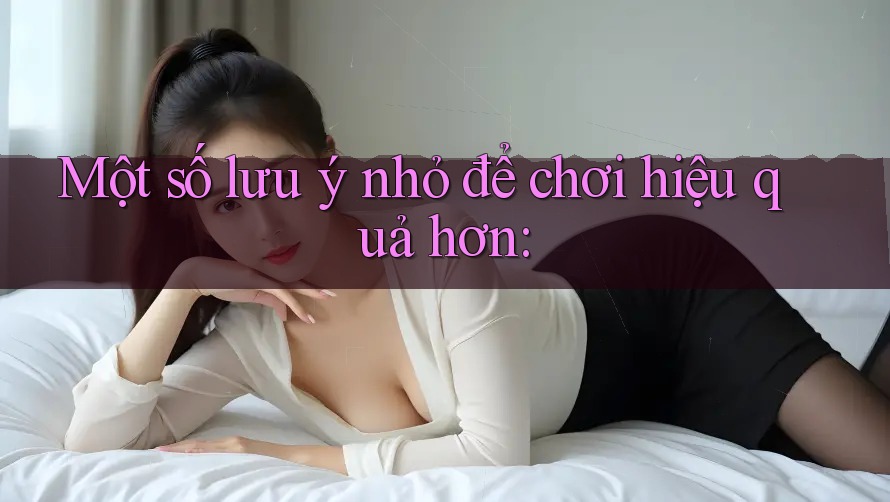 Một số lưu ý nhỏ để chơi hiệu quả hơn: Một số lưu ý nhỏ để chơi hiệu quả hơn: