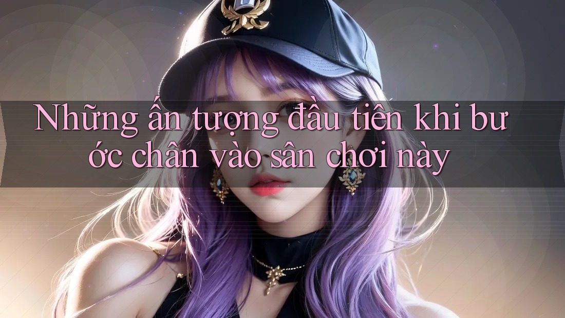 Những ấn tượng đầu tiên khi bước chân vào sân chơi này Những ấn tượng đầu tiên khi bước chân vào sân chơi này