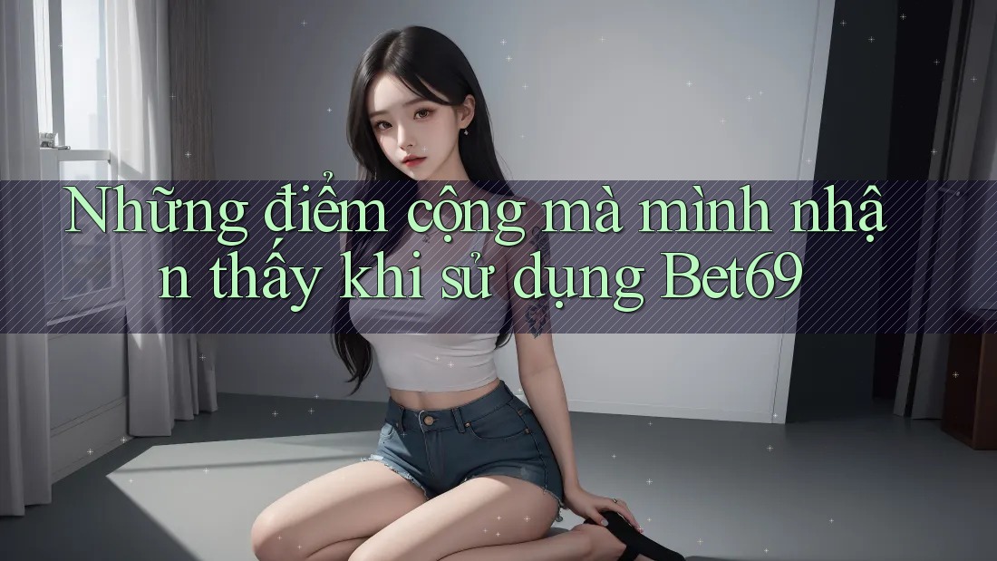 Những điểm cộng mà mình nhận thấy khi sử dụng Bet69 Những điểm cộng mà mình nhận thấy khi sử dụng Bet69