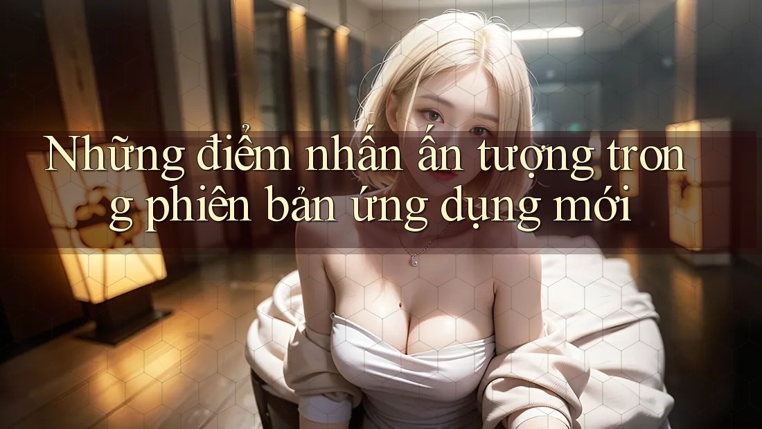 Những điểm nhấn ấn tượng trong phiên bản ứng dụng mới Những điểm nhấn ấn tượng trong phiên bản ứng dụng mới