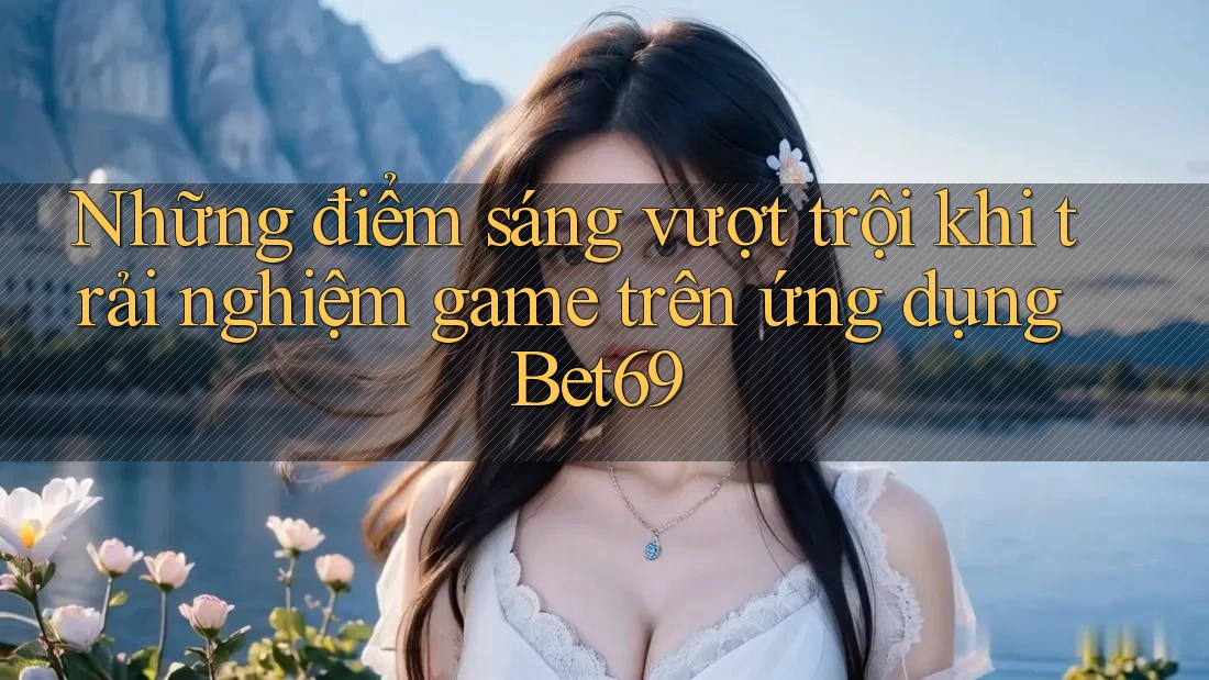 Những điểm sáng vượt trội khi trải nghiệm game trên ứng dụng Bet69 Những điểm sáng vượt trội khi trải nghiệm game trên ứng dụng Bet69