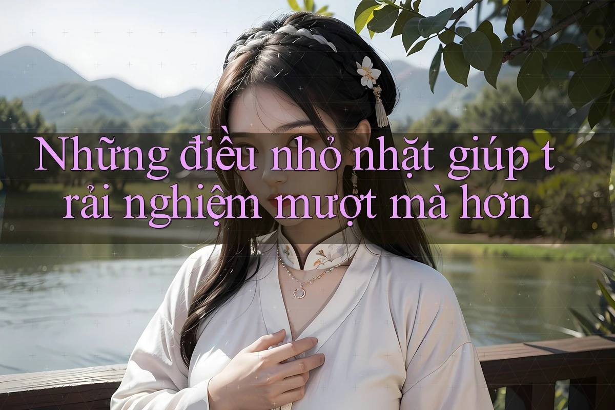 Những điều nhỏ nhặt giúp trải nghiệm mượt mà hơn Những điều nhỏ nhặt giúp trải nghiệm mượt mà hơn