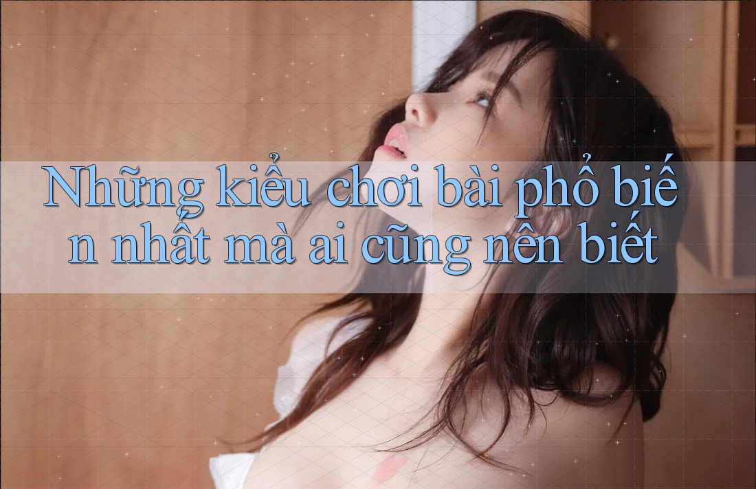 Những kiểu chơi bài phổ biến nhất mà ai cũng nên biết Những kiểu chơi bài phổ biến nhất mà ai cũng nên biết