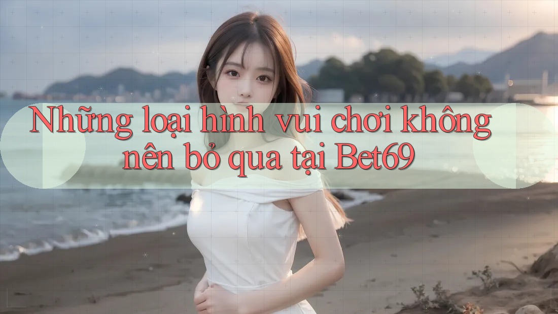 Những loại hình vui chơi không nên bỏ qua tại Bet69 Những loại hình vui chơi không nên bỏ qua tại Bet69