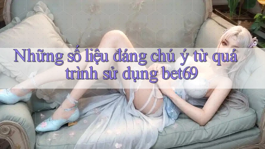 Những số liệu đáng chú ý từ quá trình sử dụng bet69