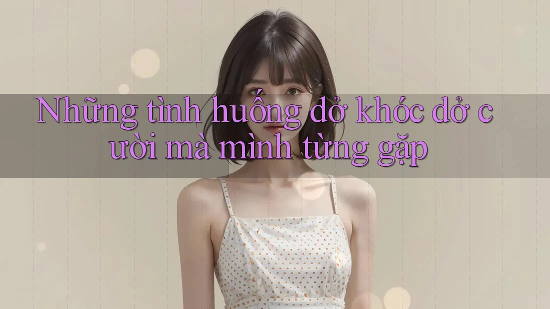 Những tình huống dở khóc dở cười mà mình từng gặp Những tình huống dở khóc dở cười mà mình từng gặp