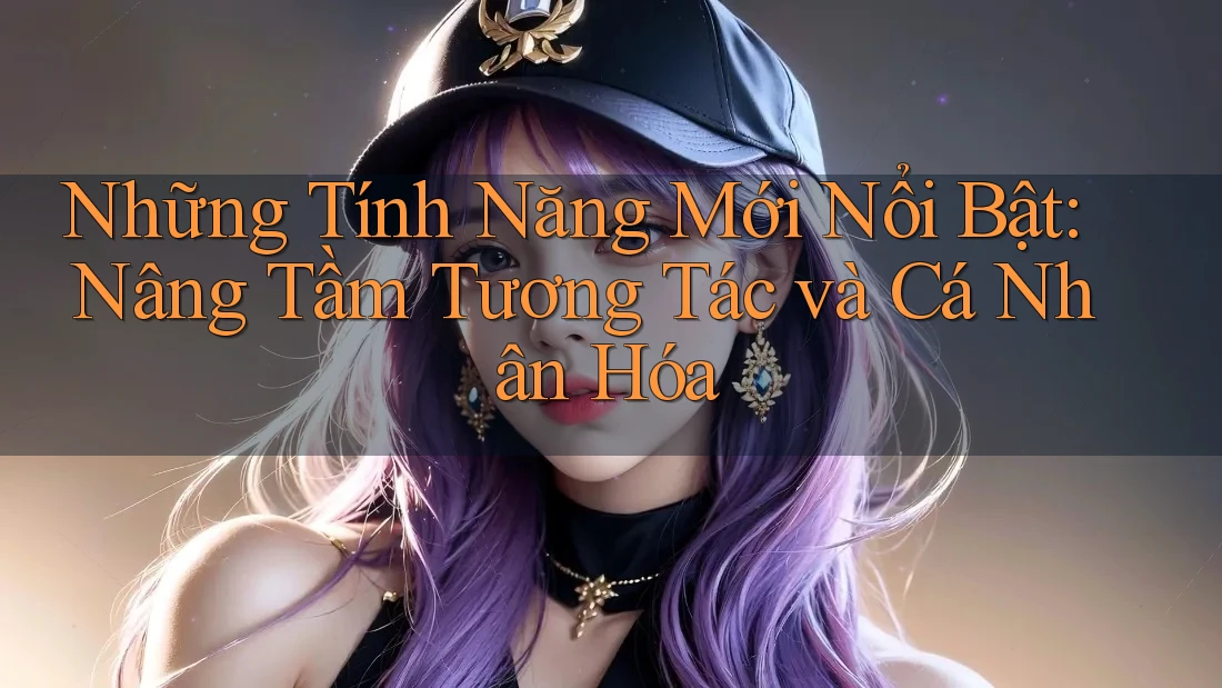 Những Tính Năng Mới Nổi Bật: Nâng Tầm Tương Tác và Cá Nhân Hóa Những Tính Năng Mới Nổi Bật: Nâng Tầm Tương Tác và Cá Nhân Hóa