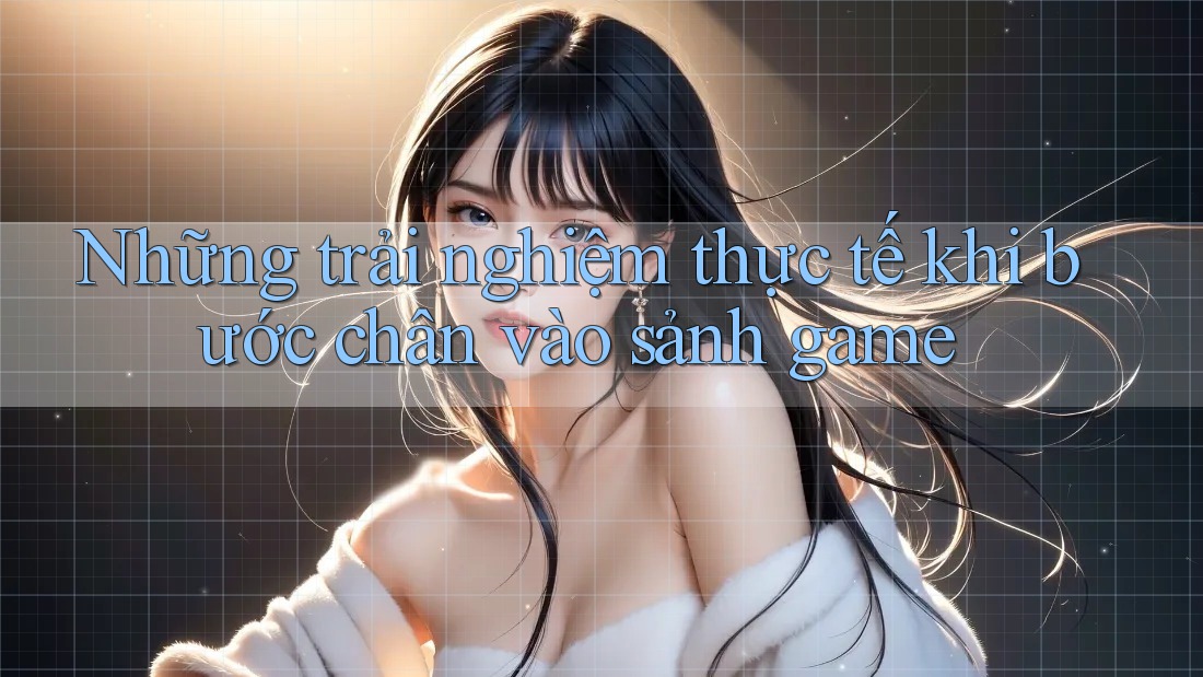 Những trải nghiệm thực tế khi bước chân vào sảnh game Những trải nghiệm thực tế khi bước chân vào sảnh game