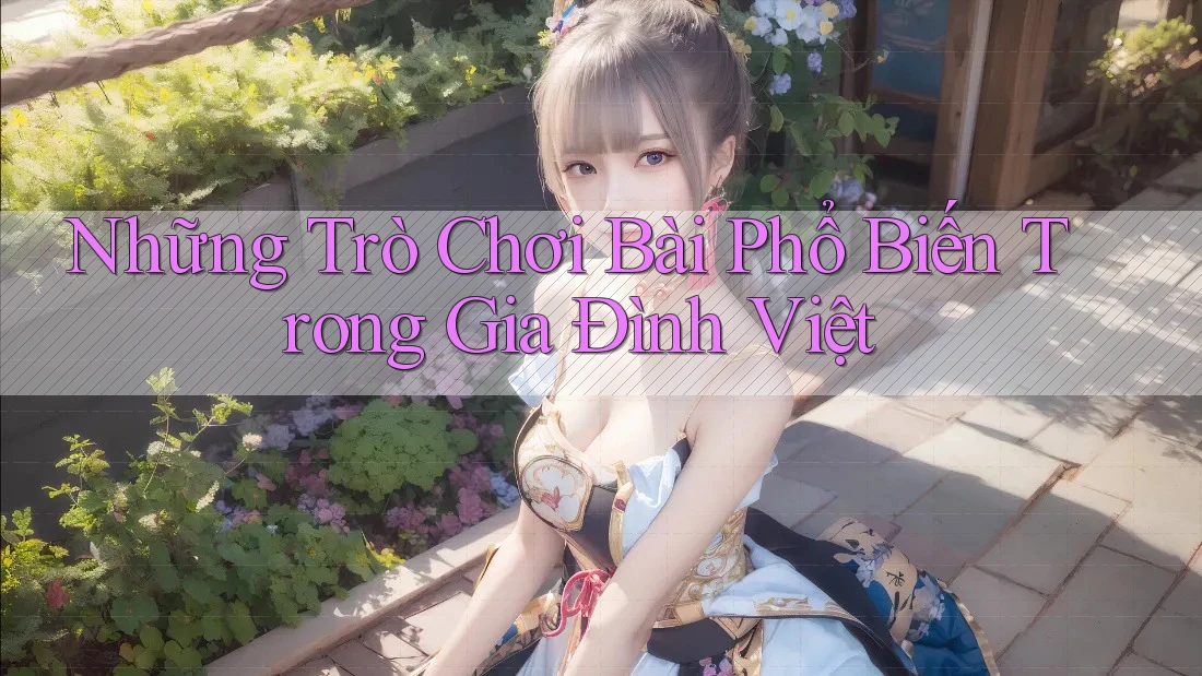 Những Trò Chơi Bài Phổ Biến Trong Gia Đình Việt Những Trò Chơi Bài Phổ Biến Trong Gia Đình Việt