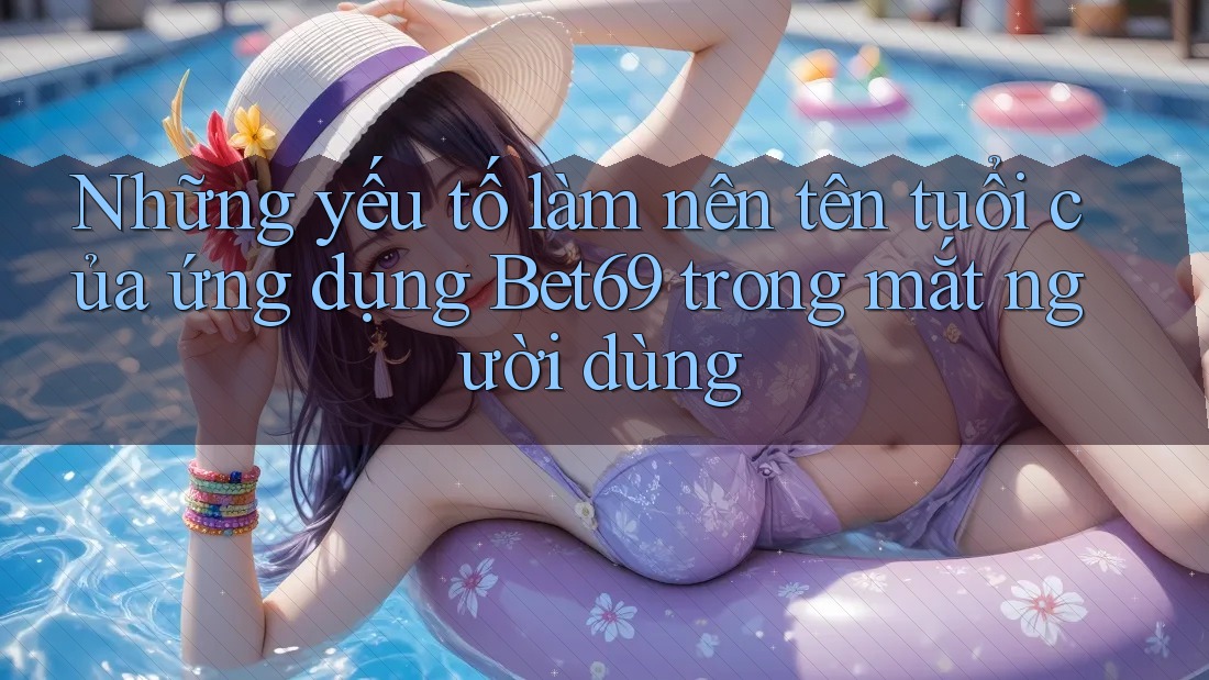 Những yếu tố làm nên tên tuổi của ứng dụng Bet69 trong mắt người dùng Những yếu tố làm nên tên tuổi của ứng dụng Bet69 trong mắt người dùng